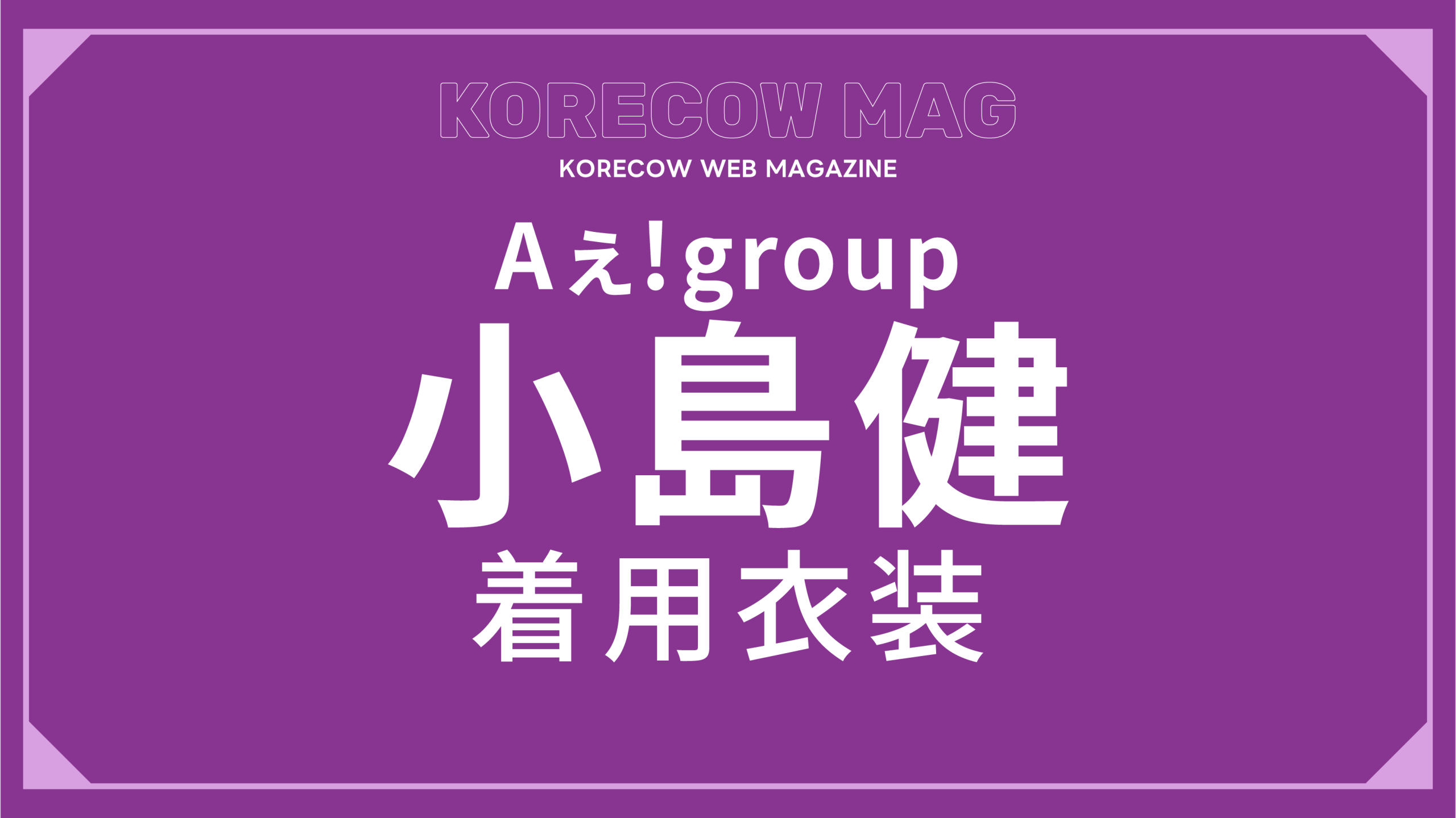 Aぇ！group小島健着用コーデを徹底解説！ | KORECOW MAG